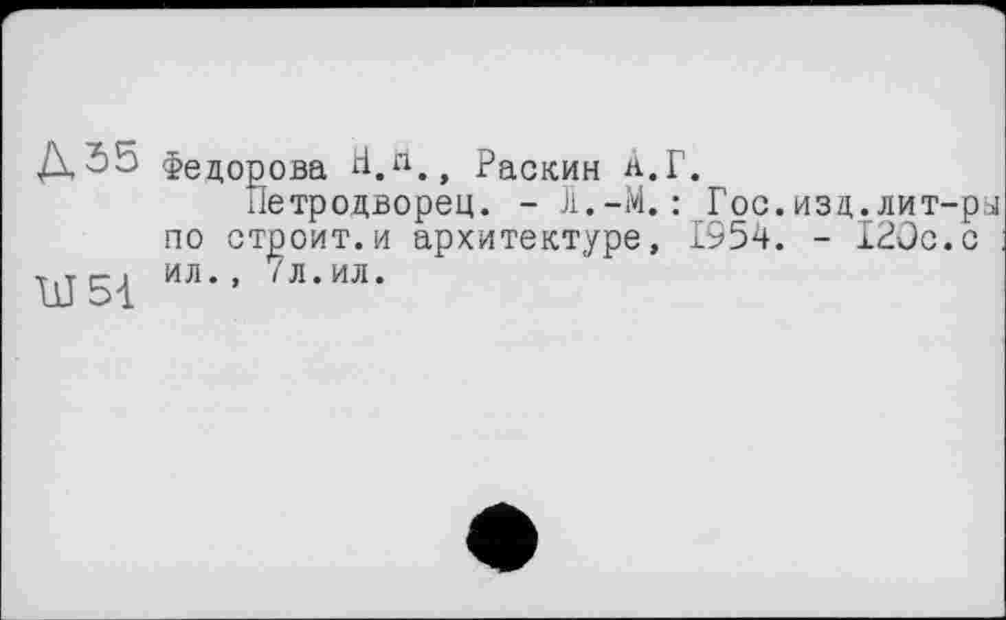 ﻿55 Федорова H.nej Раскин а.Г.
Петродворец. - J1.-M. : Гос.изд.лит-ры по строит.и архитектуре, 1954. - 120с.с : ил., 7л.ил.